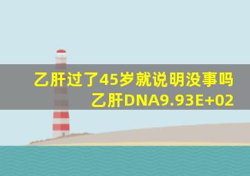 乙肝过了45岁就说明没事吗 乙肝DNA9.93E+02